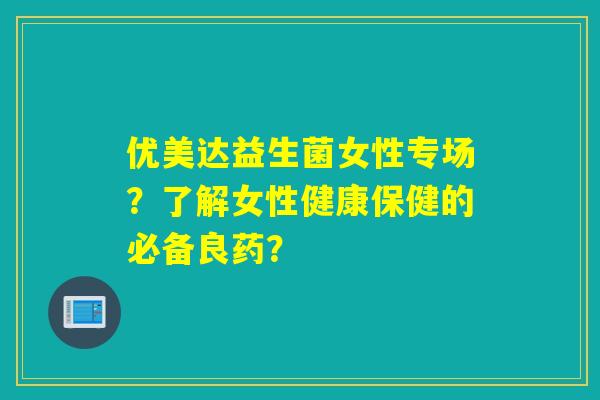 优美达益生菌女性专场？了解女性健康保健的必备良药？