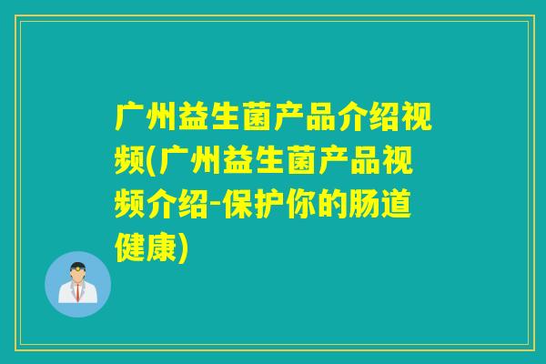 广州益生菌产品介绍视频(广州益生菌产品视频介绍-保护你的肠道健康)