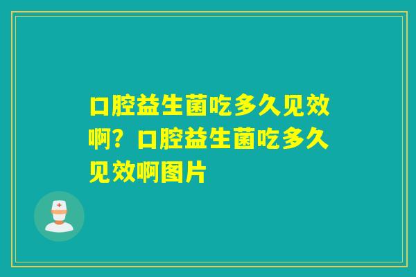 口腔益生菌吃多久见效啊？口腔益生菌吃多久见效啊图片