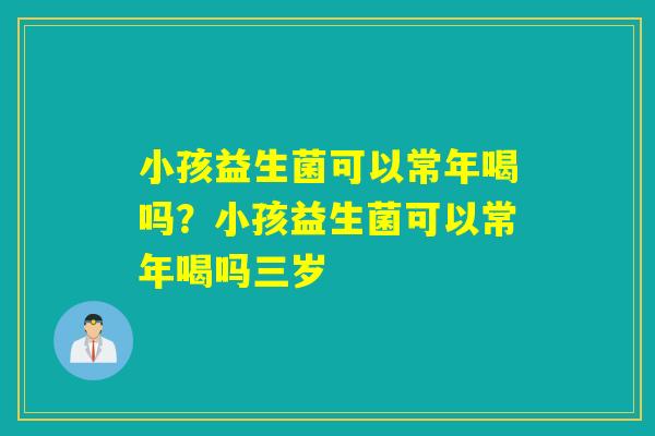 小孩益生菌可以常年喝吗？小孩益生菌可以常年喝吗三岁