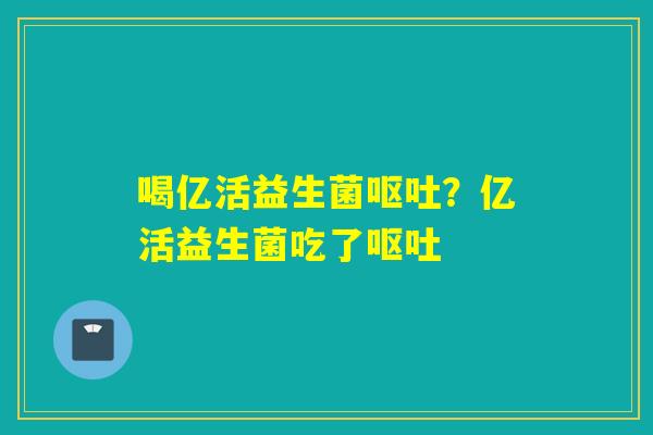 喝亿活益生菌?亿活益生菌吃了 喝亿活益生菌?亿活益生菌吃了