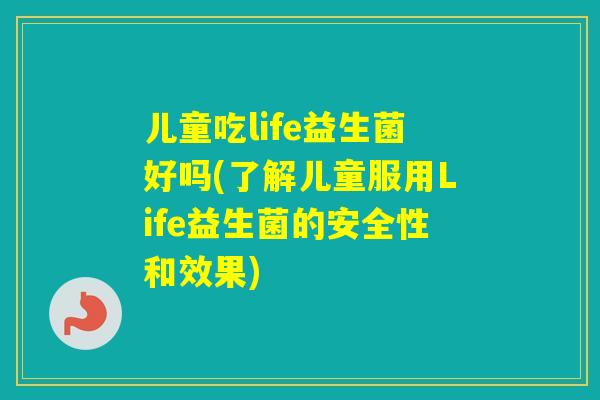 儿童吃life益生菌好吗(了解儿童服用Life益生菌的安全性和效果)