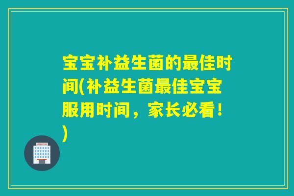 宝宝补益生菌的佳时间(补益生菌佳宝宝服用时间，家长必看！)
