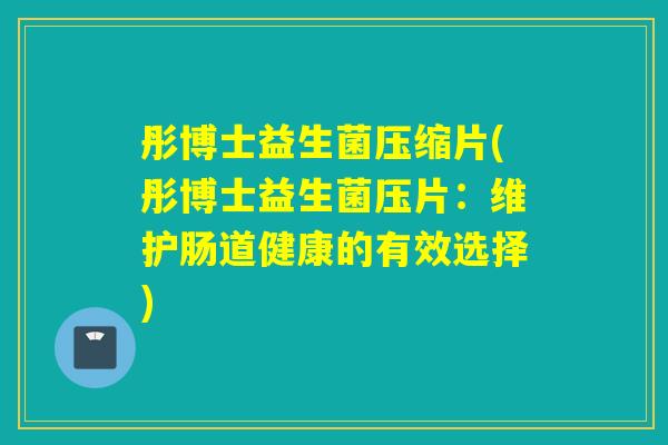彤博士益生菌压缩片(彤博士益生菌压片：维护肠道健康的有效选择)