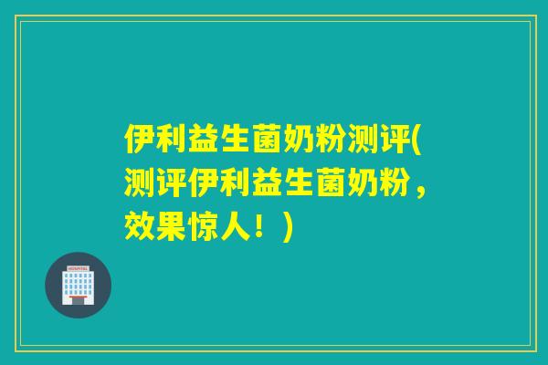 伊利益生菌奶粉测评(测评伊利益生菌奶粉,效果惊人!) 伊利益生菌奶粉测评(测评伊利益生菌奶粉,效果惊人!)