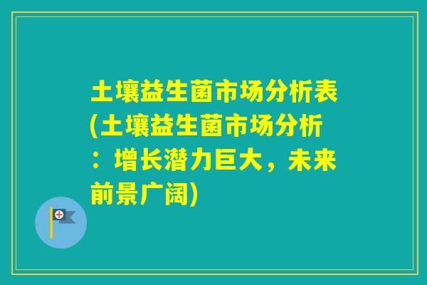 土壤益生菌市场分析表(土壤益生菌市场分析：增长潜力巨大，未来前景广阔)
