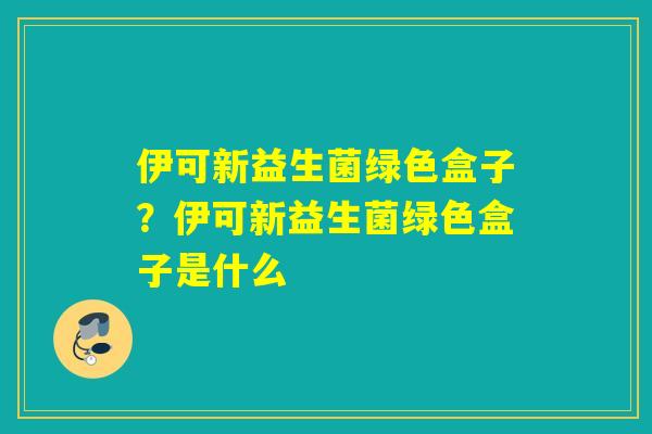 伊可新益生菌绿色盒子？伊可新益生菌绿色盒子是什么