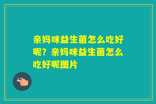 亲妈咪益生菌怎么吃好呢？亲妈咪益生菌怎么吃好呢图片