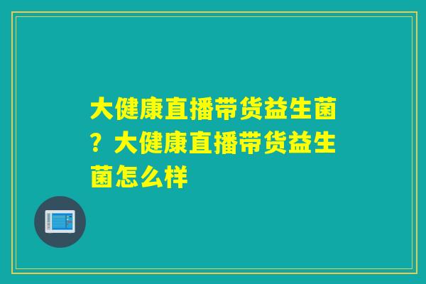 大健康直播带货益生菌？大健康直播带货益生菌怎么样