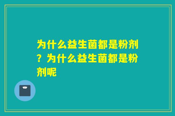 为什么益生菌都是粉剂?为什么益生菌都是粉剂呢 为什么益生菌都是粉剂?为什么益生菌都是粉剂呢