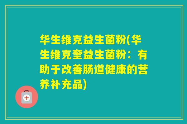 华生维克益生菌粉(华生维克奎益生菌粉:有助于改善肠道健康的营养补充品) 华生维克益生菌粉(华生维克奎益生菌粉:有助于改善肠道健康的营养补充品)
