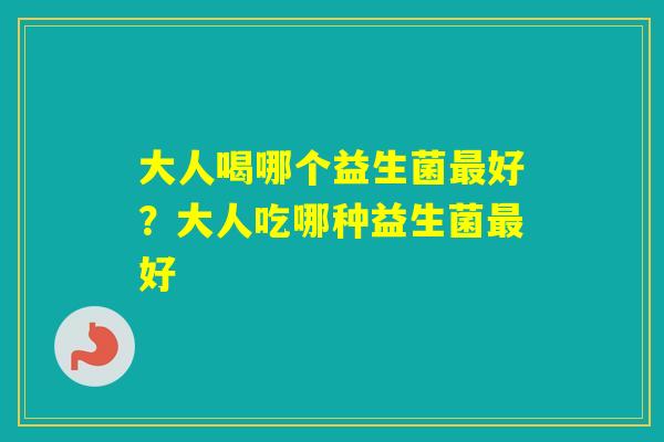 大人喝哪个益生菌好?大人吃哪种益生菌好 大人喝哪个益生菌好?大人吃哪种益生菌好