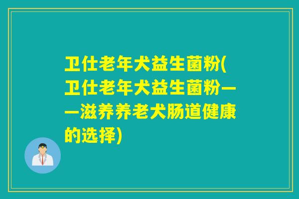 卫仕老年犬益生菌粉(卫仕老年犬益生菌粉——滋养养老犬肠道健康的选择)