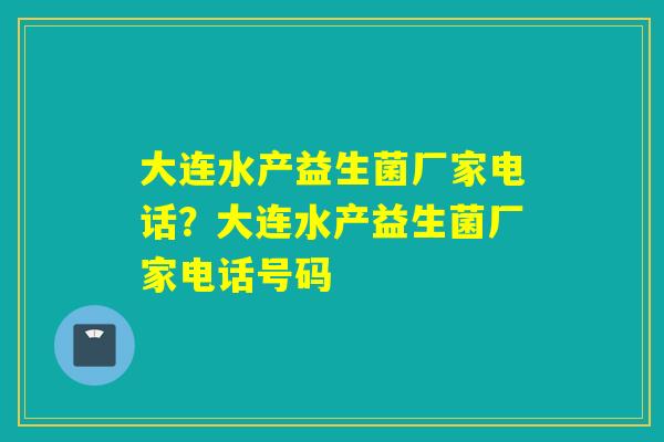 大连水产益生菌厂家电话?大连水产益生菌厂家电话号码 大连水产益生菌厂家电话?大连水产益生菌厂家电话号码