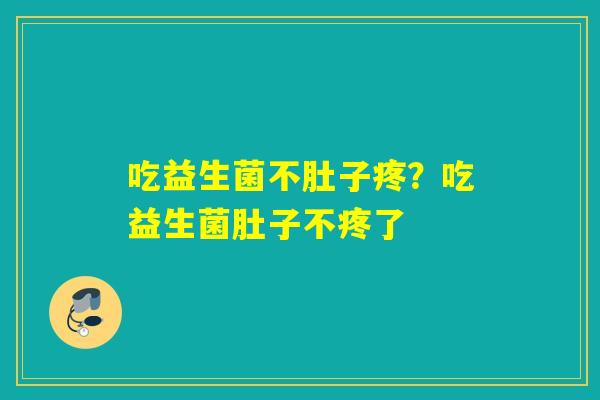 吃益生菌不肚子疼?吃益生菌肚子不疼了 吃益生菌不肚子疼?吃益生菌肚子不疼了