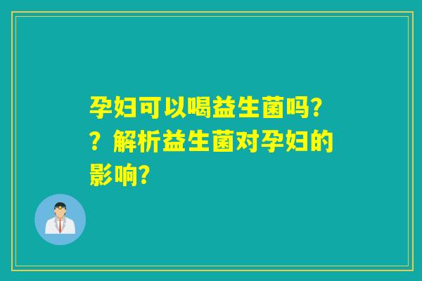 孕妇可以喝益生菌吗？？解析益生菌对孕妇的影响？