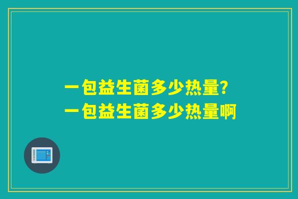 一包益生菌多少热量？一包益生菌多少热量啊