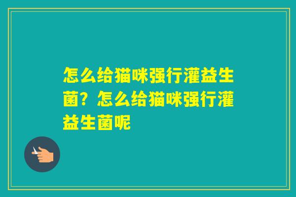 怎么给猫咪强行灌益生菌?怎么给猫咪强行灌益生菌呢 怎么给猫咪强行灌益生菌?怎么给猫咪强行灌益生菌呢