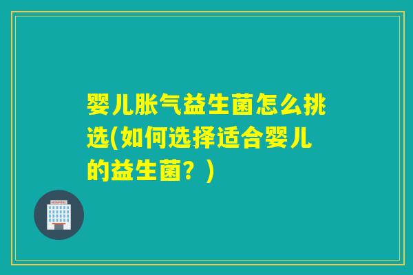 婴儿益生菌怎么挑选(如何选择适合婴儿的益生菌？)