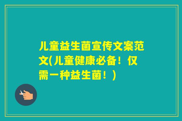 儿童益生菌宣传文案范文(儿童健康必备!仅需一种益生菌!) 儿童益生菌宣传文案范文(儿童健康必备!仅需一种益生菌!)