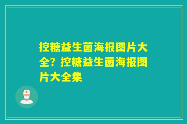 控糖益生菌海报图片大全?控糖益生菌海报图片大全集 控糖益生菌海报图片大全?控糖益生菌海报图片大全集