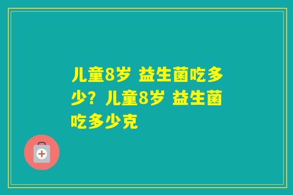 儿童8岁 益生菌吃多少？儿童8岁 益生菌吃多少克