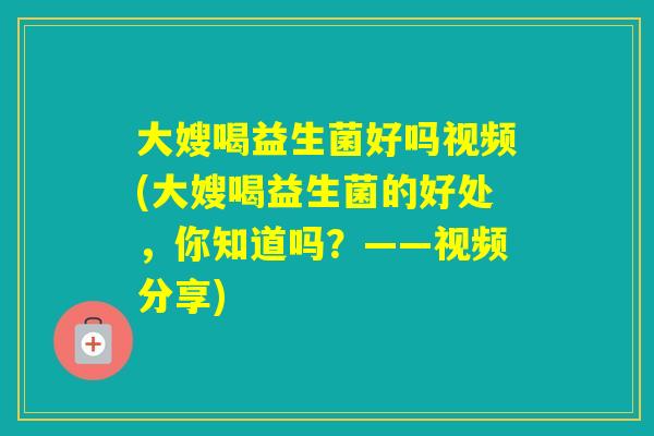 大嫂喝益生菌好吗视频(大嫂喝益生菌的好处,你知道吗?——视频分享) 大嫂喝益生菌好吗视频(大嫂喝益生菌的好处,你知道吗?——视频分享)