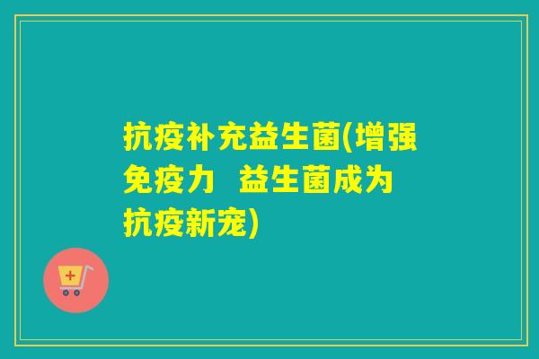 抗疫补充益生菌(增强力 益生菌成为抗疫新宠) 抗疫补充益生菌(增强力 益生菌成为抗疫新宠)
