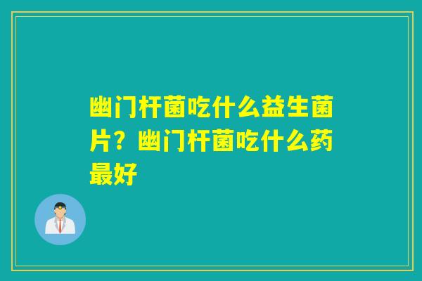 幽门杆菌吃什么益生菌片?幽门杆菌吃什么药好 幽门杆菌吃什么益生菌片?幽门杆菌吃什么药好