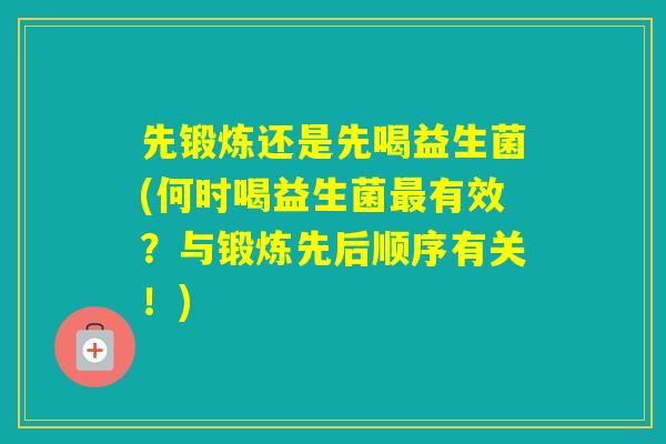 先锻炼还是先喝益生菌(何时喝益生菌有效?与锻炼先后顺序有关!) 先锻炼还是先喝益生菌(何时喝益生菌有效?与锻炼先后顺序有关!)