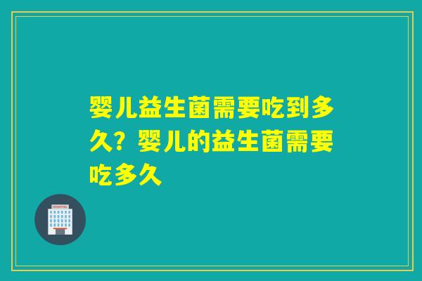 婴儿益生菌需要吃到多久?婴儿的益生菌需要吃多久 婴儿益生菌需要吃到多久?婴儿的益生菌需要吃多久