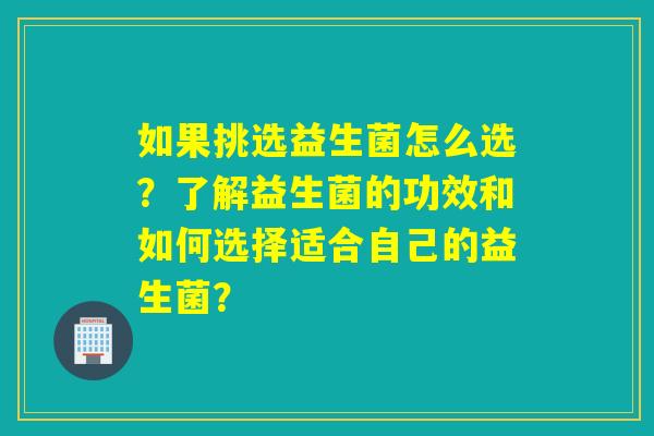 如果挑选益生菌怎么选？了解益生菌的功效和如何选择适合自己的益生菌？