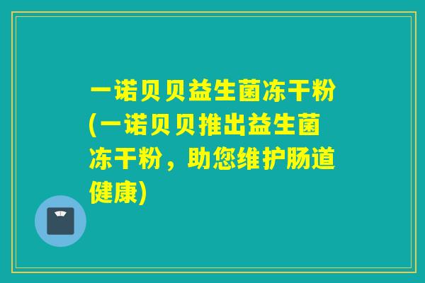一诺贝贝益生菌冻干粉(一诺贝贝推出益生菌冻干粉，助您维护肠道健康)