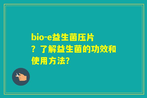 bio-e益生菌压片?了解益生菌的功效和使用方法? bio-e益生菌压片?了解益生菌的功效和使用方法?