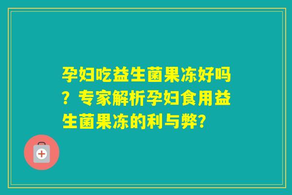 孕妇吃益生菌果冻好吗？专家解析孕妇食用益生菌果冻的利与弊？
