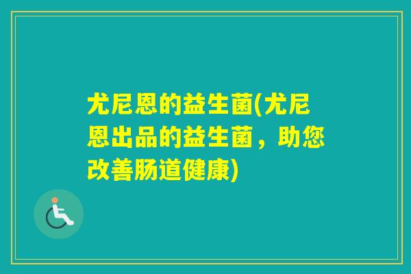 尤尼恩的益生菌(尤尼恩出品的益生菌,助您改善肠道健康) 尤尼恩的益生菌(尤尼恩出品的益生菌,助您改善肠道健康)