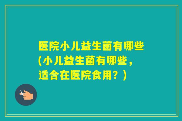 医院小儿益生菌有哪些(小儿益生菌有哪些,适合在医院食用?) 医院小儿益生菌有哪些(小儿益生菌有哪些,适合在医院食用?)