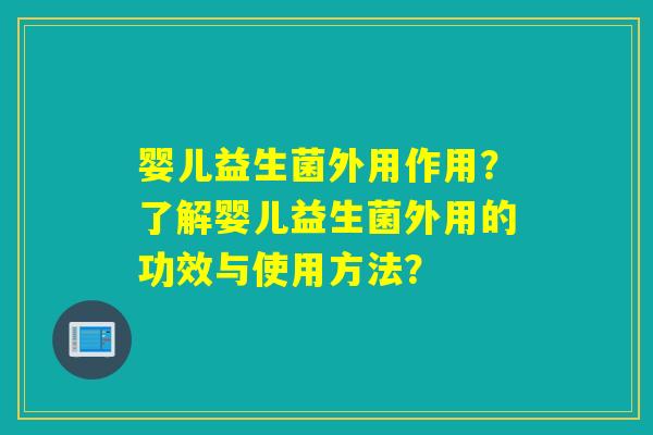 婴儿益生菌外用作用?了解婴儿益生菌外用的功效与使用方法? 婴儿益生菌外用作用?了解婴儿益生菌外用的功效与使用方法?
