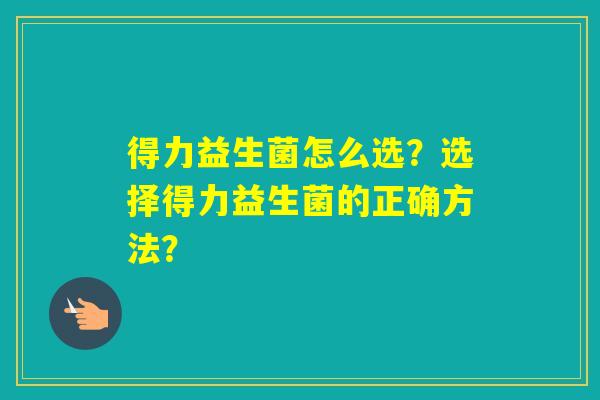 得力益生菌怎么选?选择得力益生菌的正确方法? 得力益生菌怎么选?选择得力益生菌的正确方法?