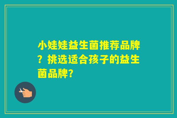 小娃娃益生菌推荐品牌？挑选适合孩子的益生菌品牌？