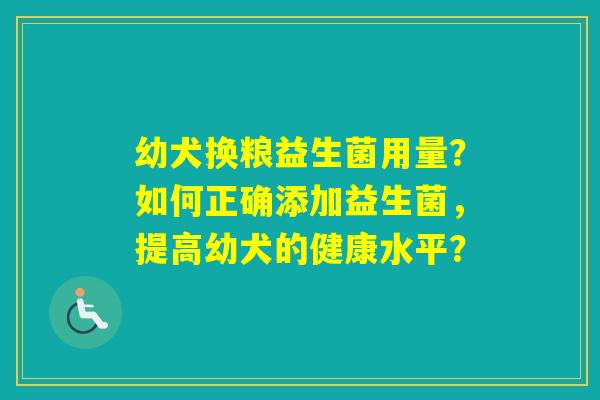 幼犬换粮益生菌用量？如何正确添加益生菌，提高幼犬的健康水平？