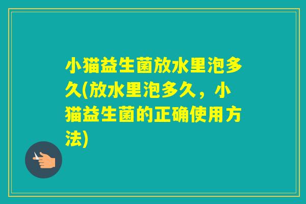小猫益生菌放水里泡多久(放水里泡多久,小猫益生菌的正确使用方法) 小猫益生菌放水里泡多久(放水里泡多久,小猫益生菌的正确使用方法)