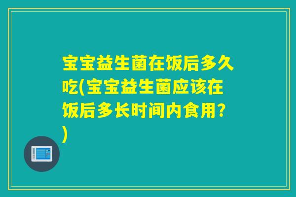 宝宝益生菌在饭后多久吃(宝宝益生菌应该在饭后多长时间内食用？)