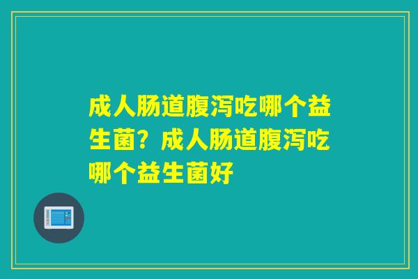 成人肠道吃哪个益生菌?成人肠道吃哪个益生菌好 成人肠道吃哪个益生菌?成人肠道吃哪个益生菌好