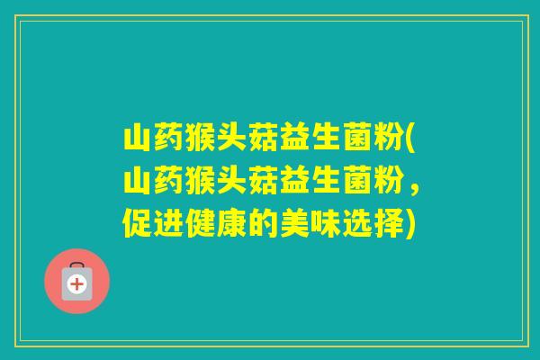 山药猴头菇益生菌粉(山药猴头菇益生菌粉，促进健康的美味选择)