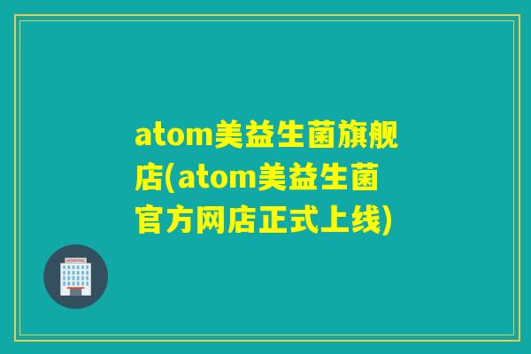 atom美益生菌旗舰店(atom美益生菌官方网店正式上线)