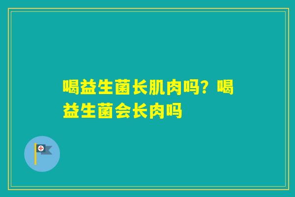 喝益生菌长肌肉吗？喝益生菌会长肉吗
