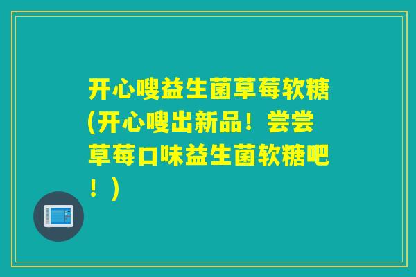 开心嗖益生菌草莓软糖(开心嗖出新品！尝尝草莓口味益生菌软糖吧！)