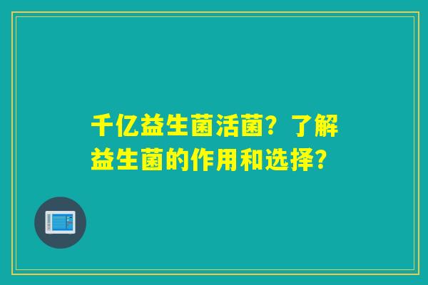 千亿益生菌活菌？了解益生菌的作用和选择？