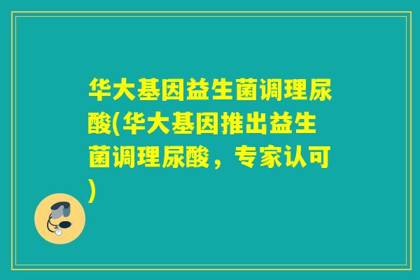华大基因益生菌调理尿酸(华大基因推出益生菌调理尿酸，专家认可)